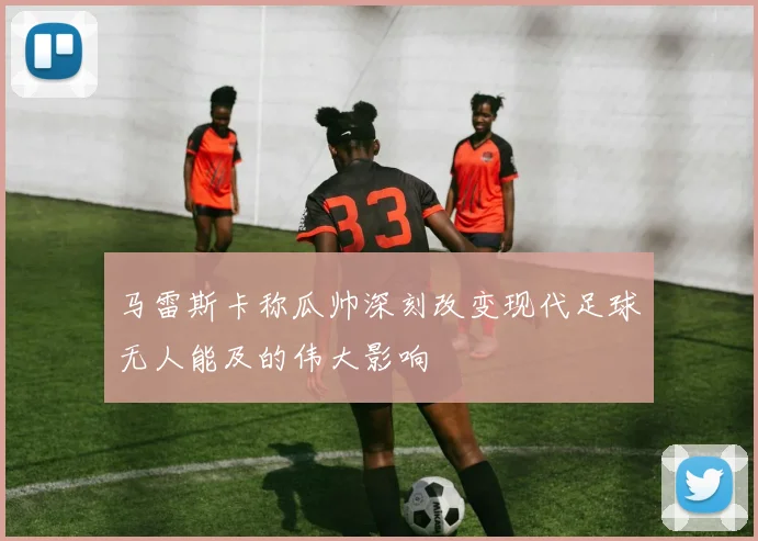 马雷斯卡称瓜帅深刻改变现代足球无人能及的伟大影响