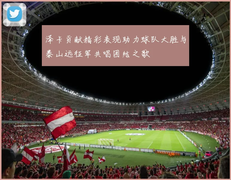 泽卡贡献精彩表现助力球队大胜与泰山远征军共唱团结之歌