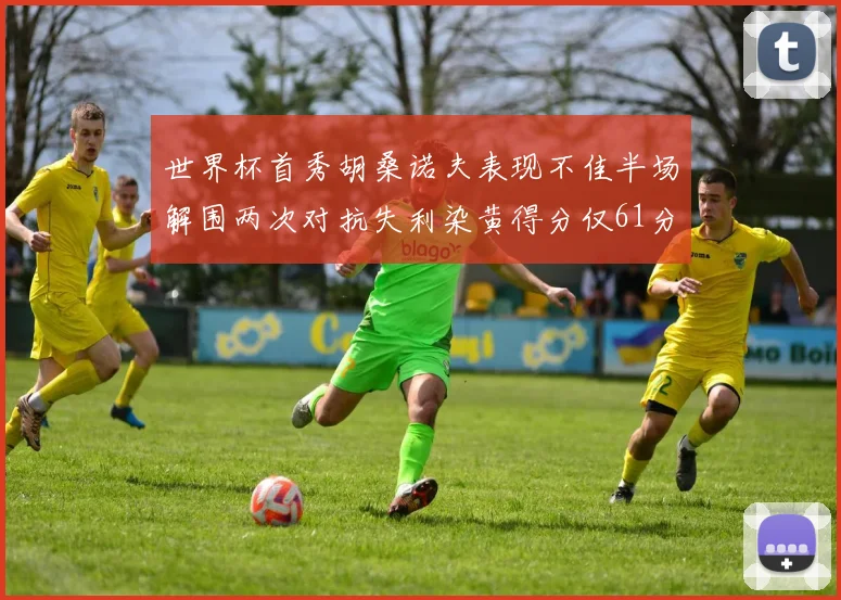 世界杯首秀胡桑诺夫表现不佳半场解围两次对抗失利染黄得分仅61分