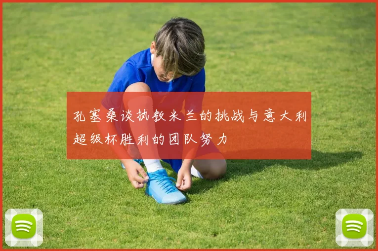孔塞桑谈执教米兰的挑战与意大利超级杯胜利的团队努力