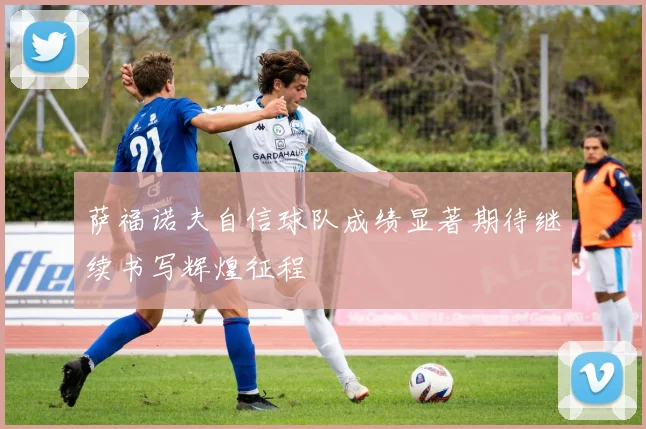 萨福诺夫自信球队成绩显著期待继续书写辉煌征程