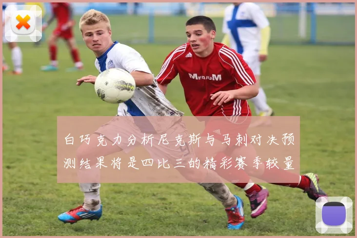 白巧克力分析尼克斯与马刺对决预测结果将是四比三的精彩赛季较量