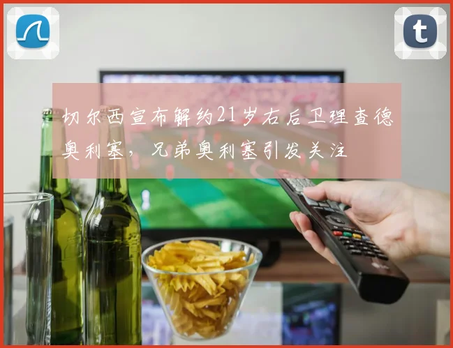 切尔西宣布解约21岁右后卫理查德奥利塞，兄弟奥利塞引发关注