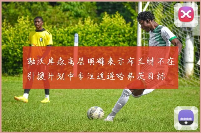 勒沃库森高层明确表示布兰特不在引援计划中专注追逐哈弗茨目标