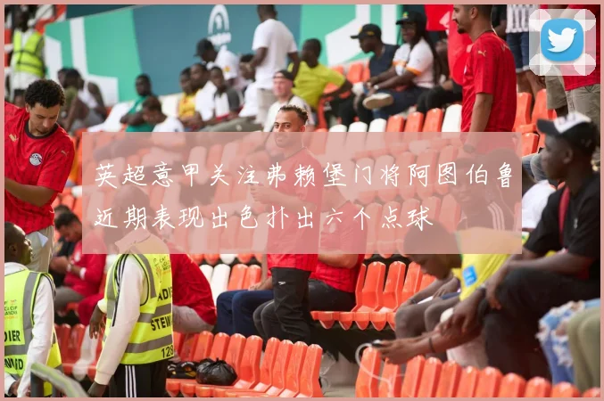 英超意甲关注弗赖堡门将阿图伯鲁近期表现出色扑出六个点球