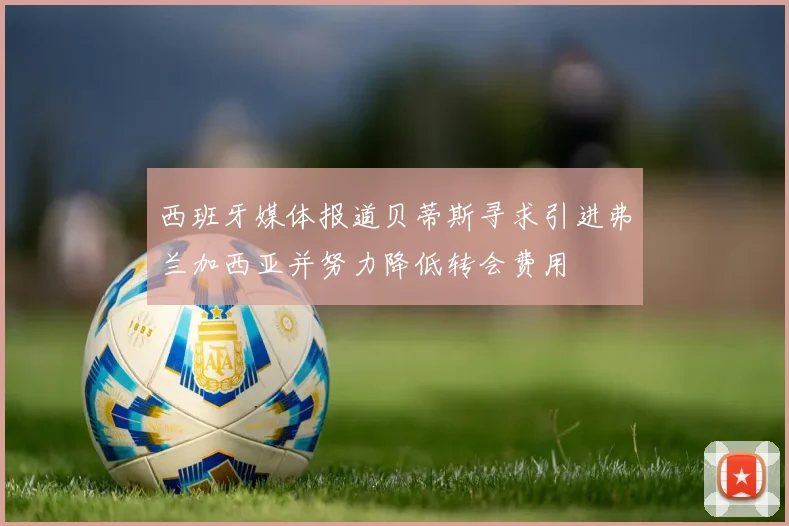 西班牙媒体报道贝蒂斯寻求引进弗兰加西亚并努力降低转会费用