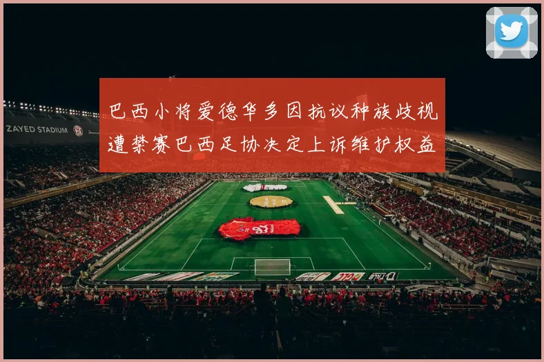 巴西小将爱德华多因抗议种族歧视遭禁赛巴西足协决定上诉维护权益
