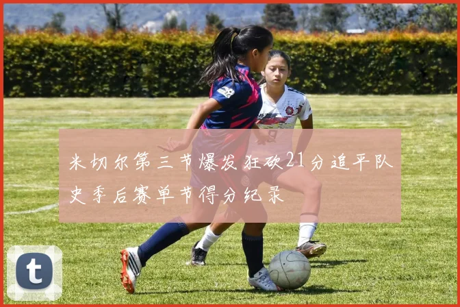 米切尔第三节爆发狂砍21分追平队史季后赛单节得分纪录
