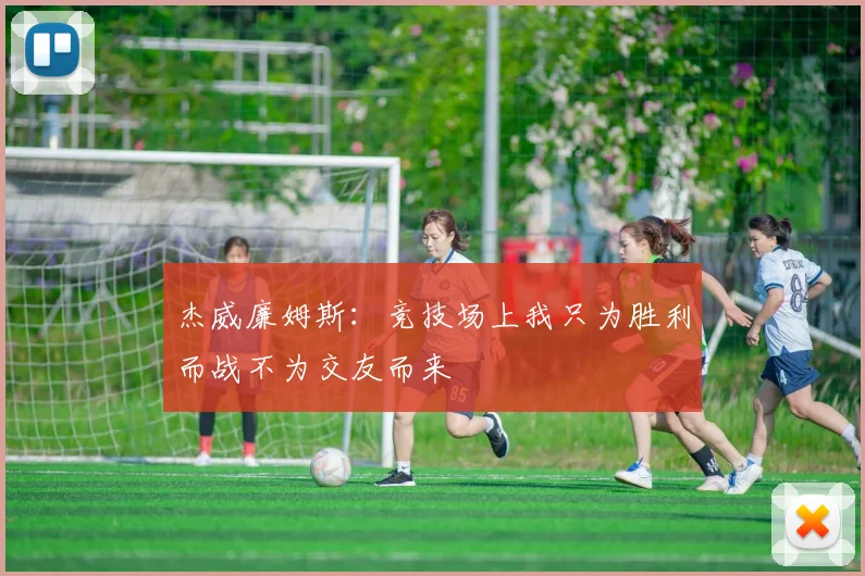 杰威廉姆斯：竞技场上我只为胜利而战不为交友而来