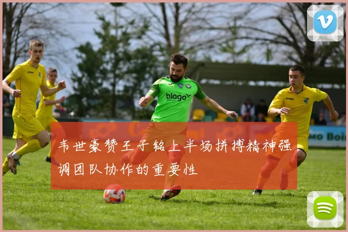 韦世豪赞王子铭上半场拼搏精神强调团队协作的重要性