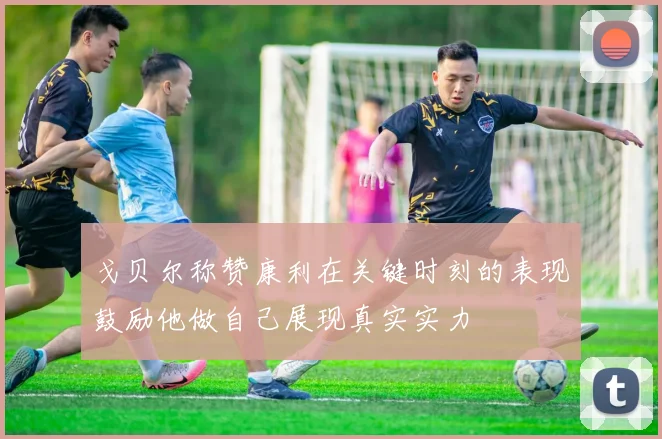 戈贝尔称赞康利在关键时刻的表现鼓励他做自己展现真实实力