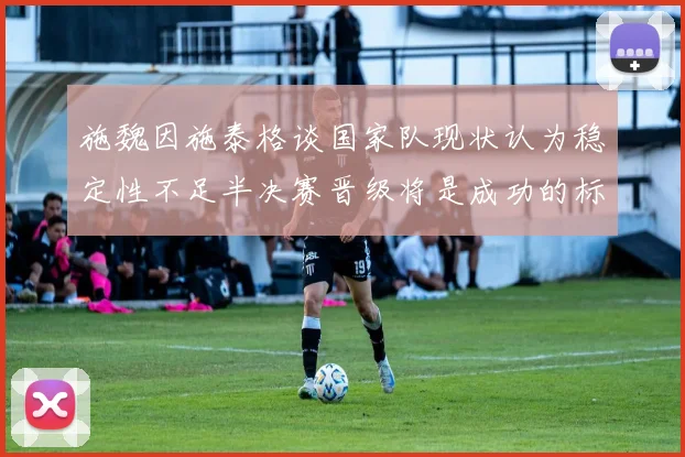 施魏因施泰格谈国家队现状认为稳定性不足半决赛晋级将是成功的标志