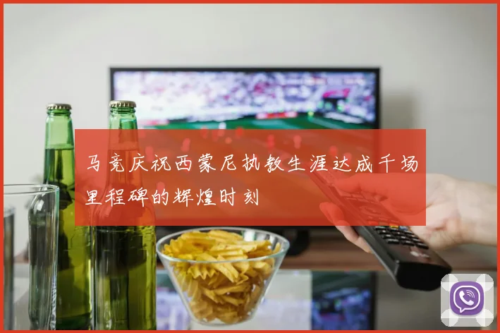 马竞庆祝西蒙尼执教生涯达成千场里程碑的辉煌时刻