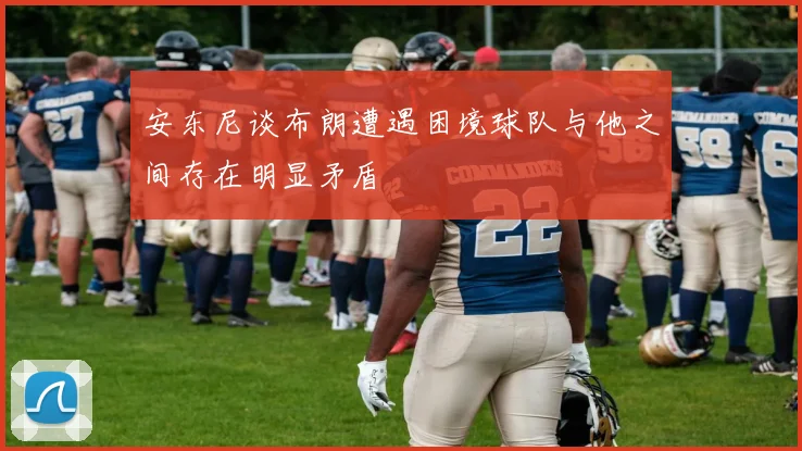 安东尼谈布朗遭遇困境球队与他之间存在明显矛盾