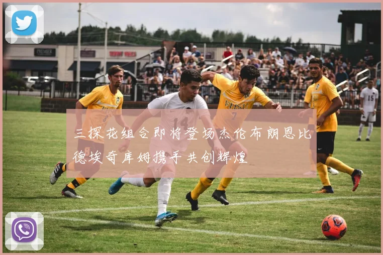 三探花组合即将登场杰伦布朗恩比德埃奇库姆携手共创辉煌