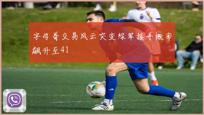 字母哥交易风云突变绿军接手概率飙升至41
