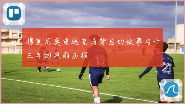 穆里尼奥重返皇马背后的故事与十三年的风雨历程