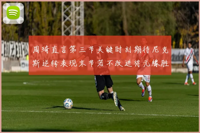 周琦直言第三节关键时刻期待尼克斯逆转表现末节若不改进将无缘胜利