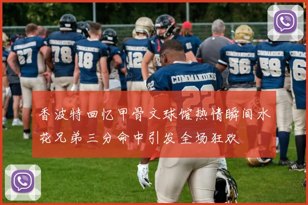 香波特回忆甲骨文球馆热情瞬间水花兄弟三分命中引发全场狂欢