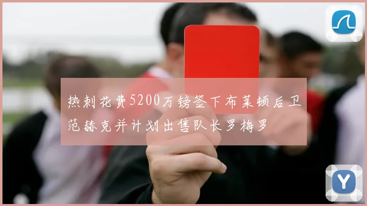 热刺花费5200万镑签下布莱顿后卫范赫克并计划出售队长罗梅罗