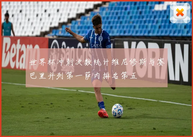 世界杯冲刺次数统计维尼修斯与赛巴里并列第一萨内排名第五