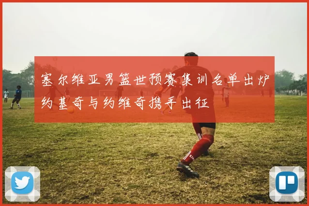 塞尔维亚男篮世预赛集训名单出炉约基奇与约维奇携手出征