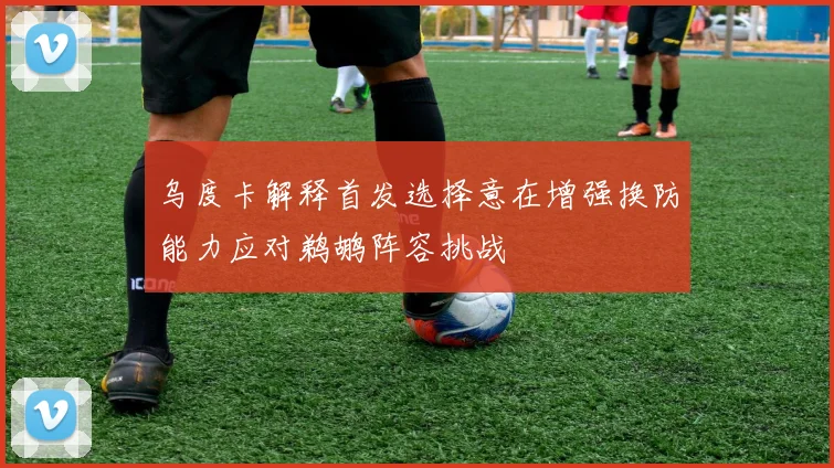 乌度卡解释首发选择意在增强换防能力应对鹈鹕阵容挑战
